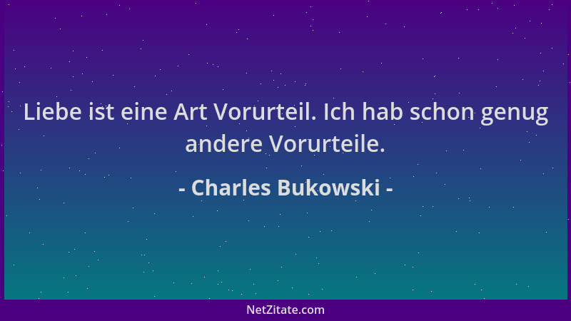 Charles Bukowski - Liebe ist eine Art Vorurteil. Ich hab schon genug andere Vorurteile....