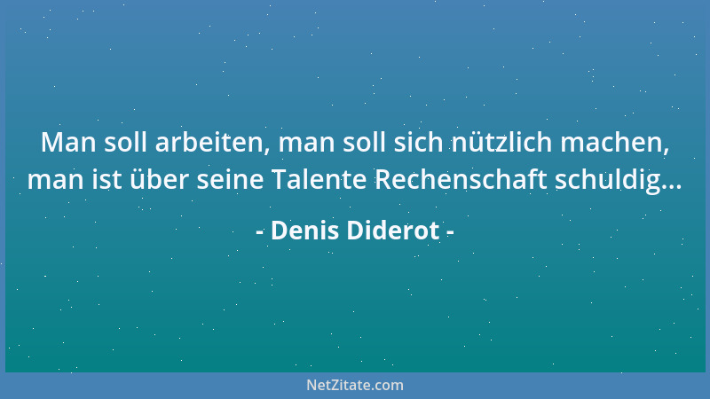 Denis Diderot - Man soll arbeiten, man soll sich nützlich machen, man ist über seine Talente Rechenschaft schuldig......