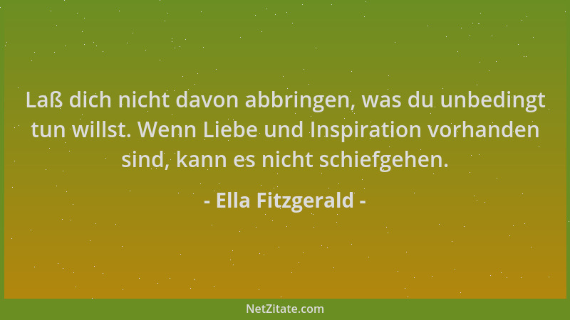 Ella Fitzgerald - Laß dich nicht davon abbringen, was du unbedingt tun willst. Wenn Liebe und Inspiration vorhanden sind, k...