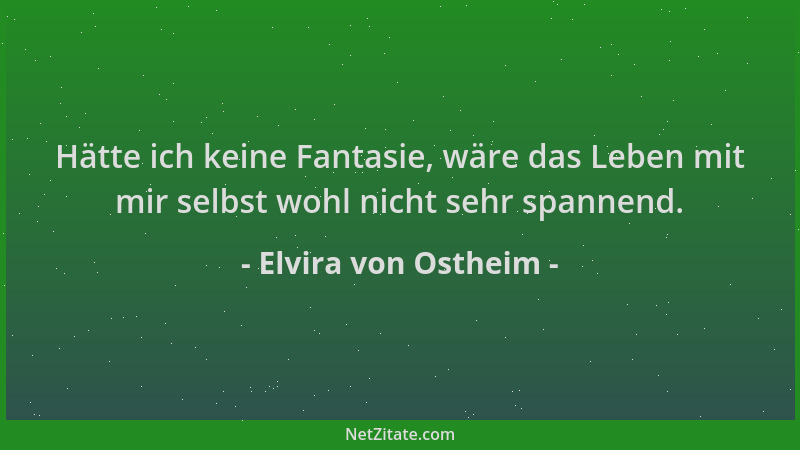 Elvira von Ostheim - Hätte ich keine Fantasie, wäre das Leben mit mir selbst wohl nicht sehr spannend....