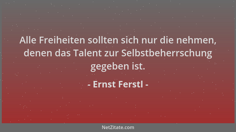Ernst Ferstl - Alle Freiheiten sollten sich nur die nehmen, denen das Talent zur Selbstbeherrschung gegeben ist....