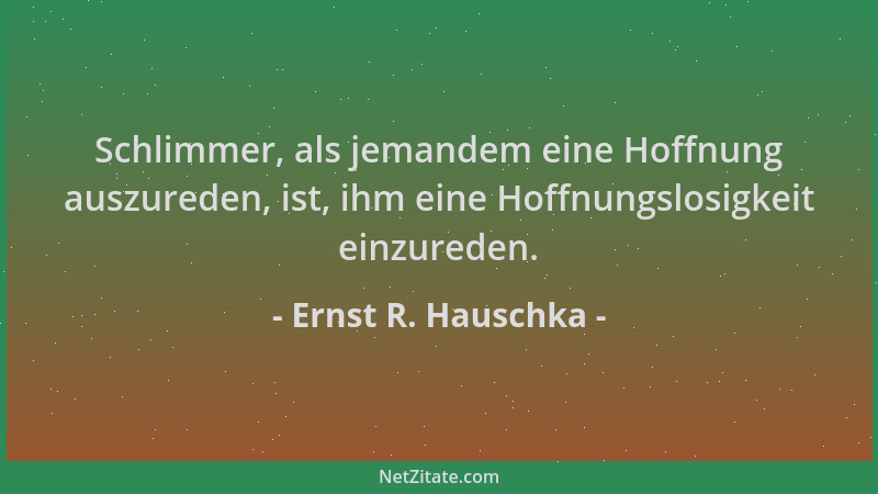 Ernst R. Hauschka - Schlimmer, als jemandem eine Hoffnung auszureden, ist, ihm eine Hoffnungslosigkeit einzureden....