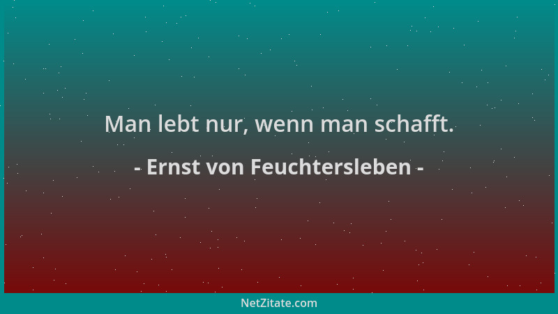 Ernst von Feuchtersleben - Man lebt nur, wenn man schafft....