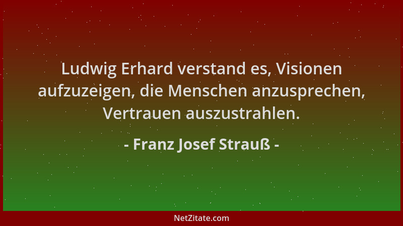 Franz Josef Strauß - Ludwig Erhard verstand es, Visionen aufzuzeigen, die Menschen anzusprechen, Vertrauen auszustrahlen....