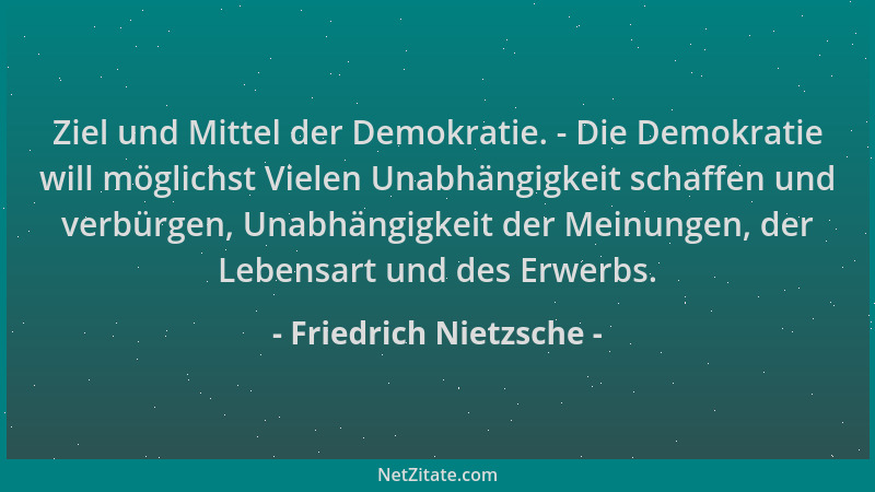 Friedrich Nietzsche - Ziel und Mittel der Demokratie. - Die Demokratie will möglichst Vielen Unabhängigkeit schaffen und ve...