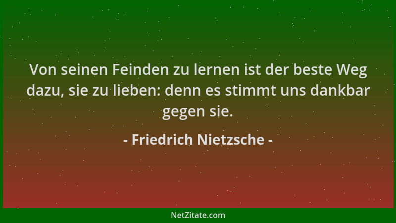 Friedrich Nietzsche - Von seinen Feinden zu lernen ist der beste Weg dazu, sie zu lieben: denn es stimmt uns dankbar gegen...