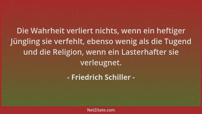 Friedrich Schiller - Die Wahrheit verliert nichts, wenn ein heftiger Jüngling sie verfehlt, ebenso wenig als die Tugend und...