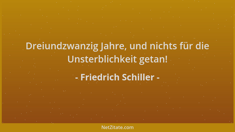 Friedrich Schiller - Dreiundzwanzig Jahre, und nichts für die Unsterblichkeit getan!...