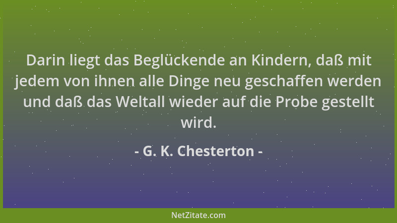 G. K. Chesterton - Darin liegt das Beglückende an Kindern, daß mit jedem von ihnen alle Dinge neu geschaffen werden und daß...