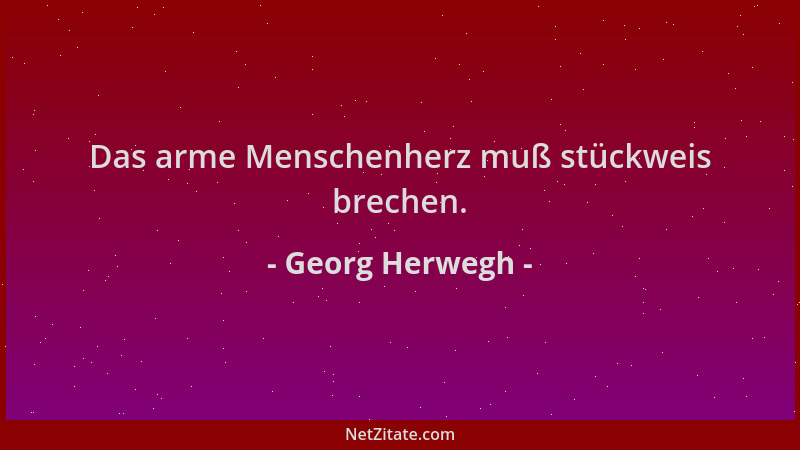 Georg Herwegh - Das arme Menschenherz muß stückweis brechen....