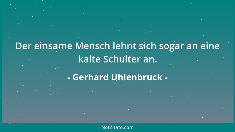 Gerhard Uhlenbruck - Der einsame Mensch lehnt sich sogar an eine kalte Schulter an....