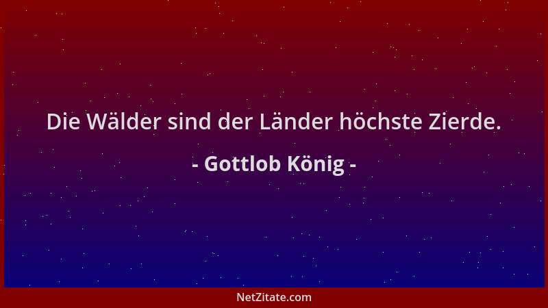 Gottlob König - Die Wälder sind der Länder höchste Zierde....