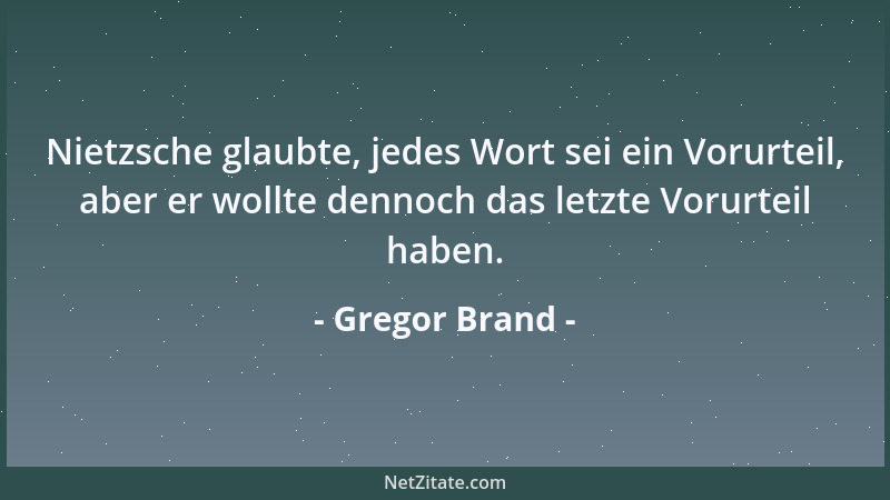 Gregor Brand - Nietzsche glaubte, jedes Wort sei ein Vorurteil, aber er wollte dennoch das letzte Vorurteil haben....