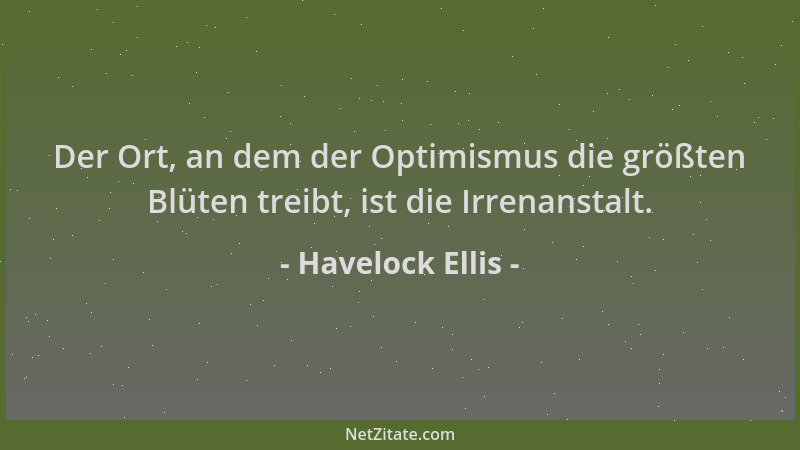 Havelock Ellis - Der Ort, an dem der Optimismus die größten Blüten treibt, ist die Irrenanstalt....