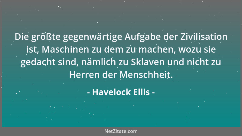 Havelock Ellis - Die größte gegenwärtige Aufgabe der Zivilisation ist, Maschinen zu dem zu machen, wozu sie gedacht sind, n...