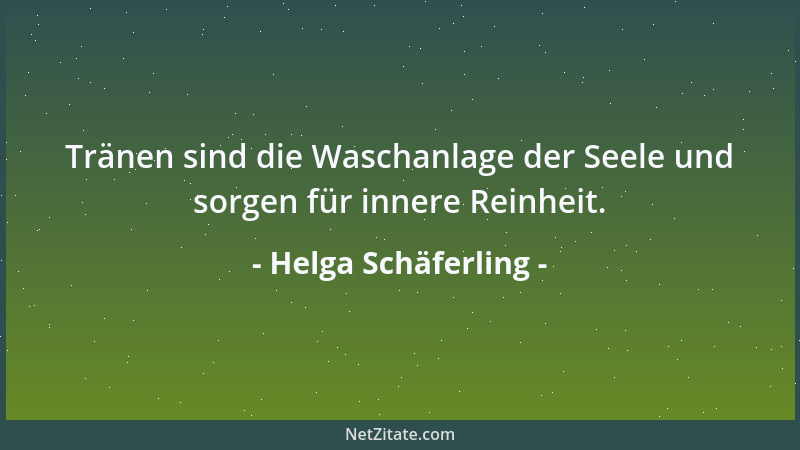 Helga Schäferling - Tränen sind die Waschanlage der Seele und sorgen für innere Reinheit....