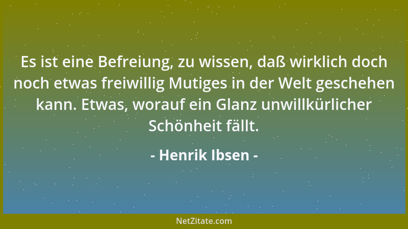 Henrik Ibsen - Es ist eine Befreiung, zu wissen, daß wirklich doch noch etwas freiwillig Mutiges in der Welt geschehen kann...