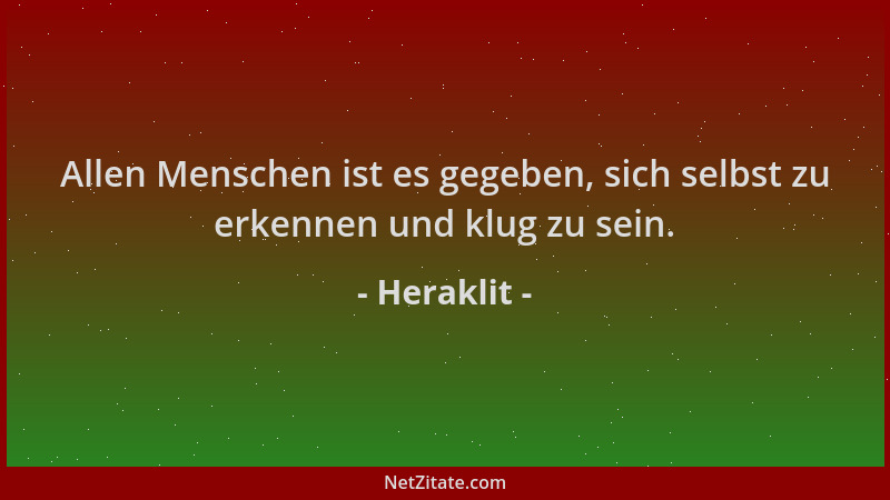 Heraklit - Allen Menschen ist es gegeben, sich selbst zu erkennen und klug zu sein....