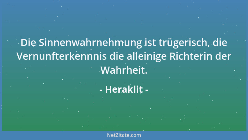 Heraklit - Die Sinnenwahrnehmung ist trügerisch, die Vernunfterkennnis die alleinige Richterin der Wahrheit....