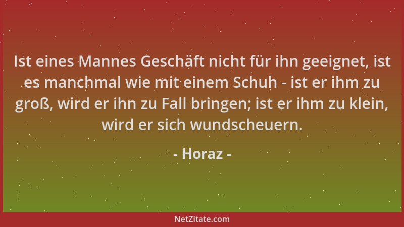 Horaz - Ist eines Mannes Geschäft nicht für ihn geeignet, ist es manchmal wie mit einem Schuh - ist er ihm zu groß, wird er...