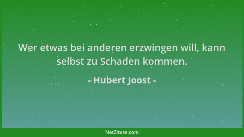 Hubert Joost - Wer etwas bei anderen erzwingen will, kann selbst zu Schaden kommen....