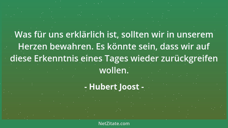 Hubert Joost - Was für uns erklärlich ist, sollten wir in unserem Herzen bewahren. Es könnte sein, dass wir auf diese Erken...