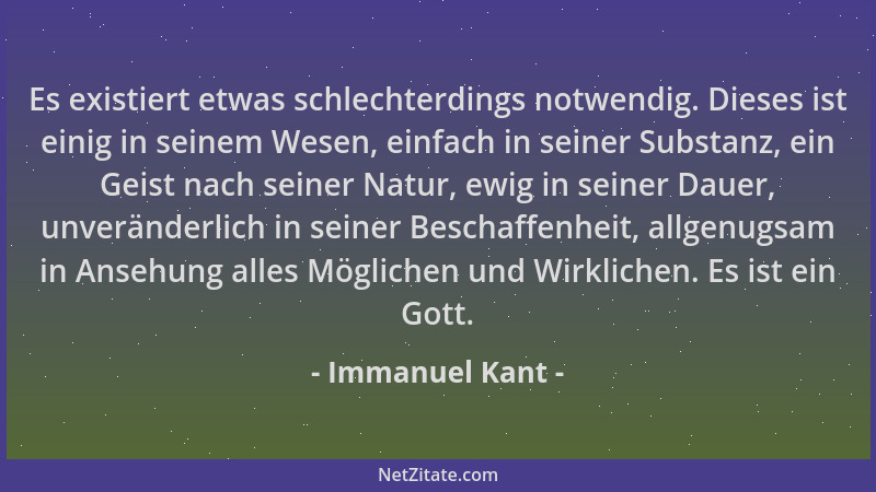 Immanuel Kant - Es existiert etwas schlechterdings notwendig. Dieses ist einig in seinem Wesen, einfach in seiner Substanz,...