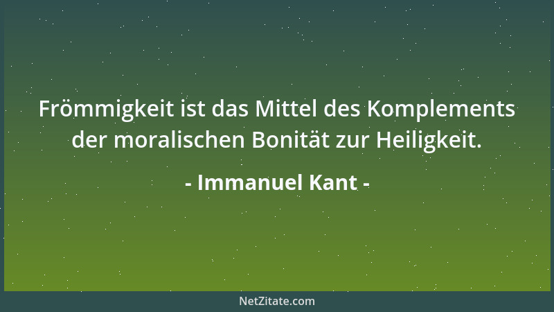 Immanuel Kant - Frömmigkeit ist das Mittel des Komplements der moralischen Bonität zur Heiligkeit....