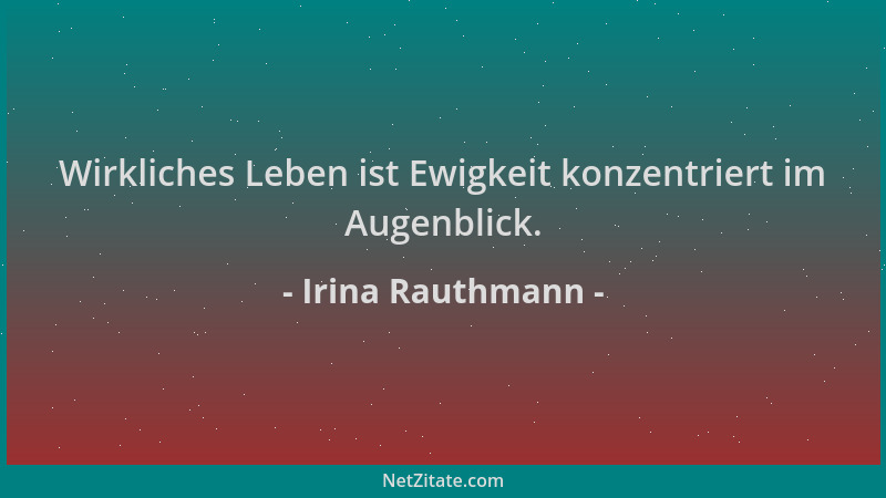 Irina Rauthmann - Wirkliches Leben ist Ewigkeit konzentriert im Augenblick....