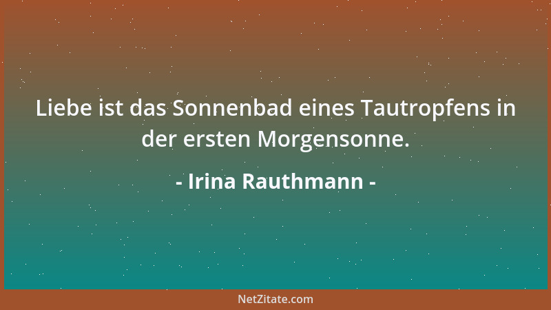 Irina Rauthmann - Liebe ist das Sonnenbad eines Tautropfens in der ersten Morgensonne....
