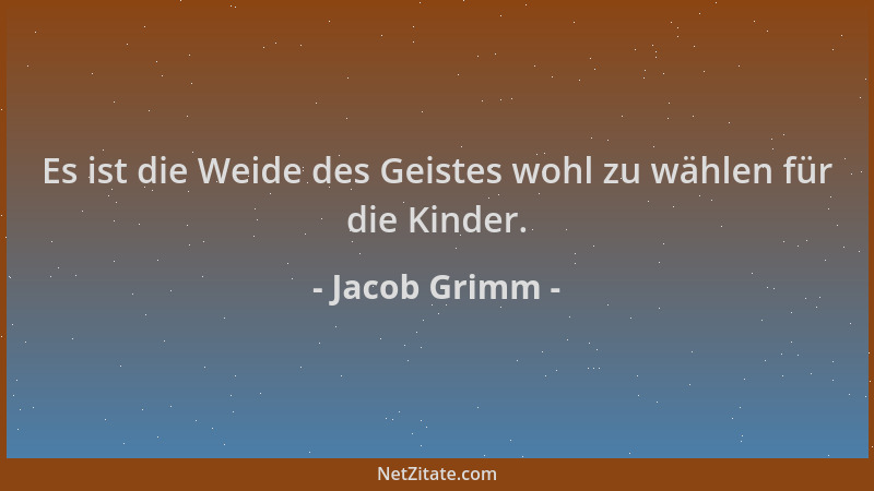 Jacob Grimm - Es ist die Weide des Geistes wohl zu wählen für die Kinder....