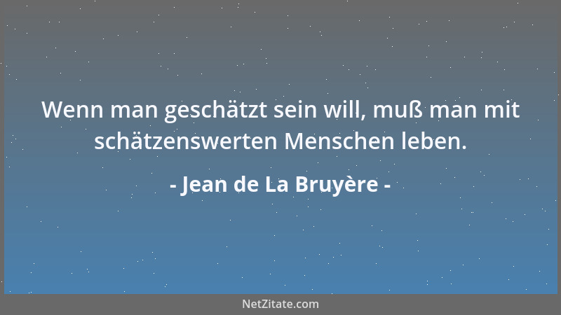 Jean de La Bruyère - Wenn man geschätzt sein will, muß man mit schätzenswerten Menschen leben....