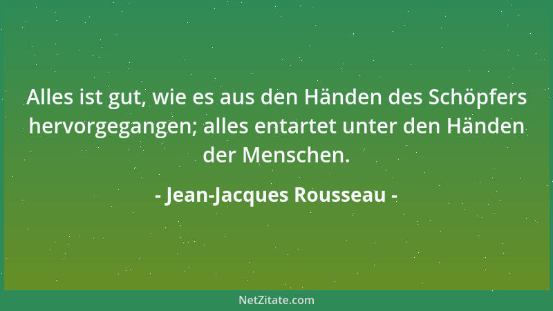 Jean-Jacques Rousseau - Alles ist gut, wie es aus den Händen des Schöpfers hervorgegangen; alles entartet unter den Händen...