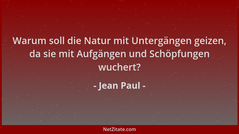 Jean Paul - Warum soll die Natur mit Untergängen geizen, da sie mit Aufgängen und Schöpfungen wuchert?...