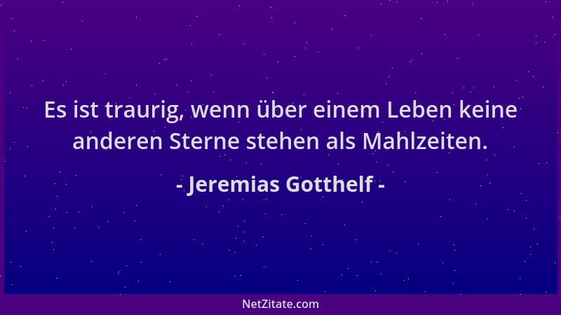 Jeremias Gotthelf - Es ist traurig, wenn über einem Leben keine anderen Sterne stehen als Mahlzeiten....