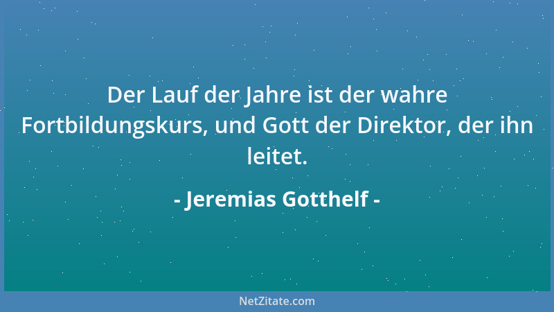 Jeremias Gotthelf - Der Lauf der Jahre ist der wahre Fortbildungskurs, und Gott der Direktor, der ihn leitet....