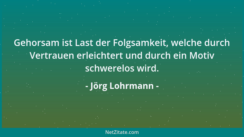 Jörg Lohrmann - Gehorsam ist Last der Folgsamkeit, welche durch Vertrauen erleichtert und durch ein Motiv schwerelos wird....