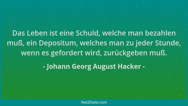 Johann Georg August Hacker - Das Leben ist eine Schuld, welche man bezahlen muß, ein Depositum, welches man zu jeder Stunde...