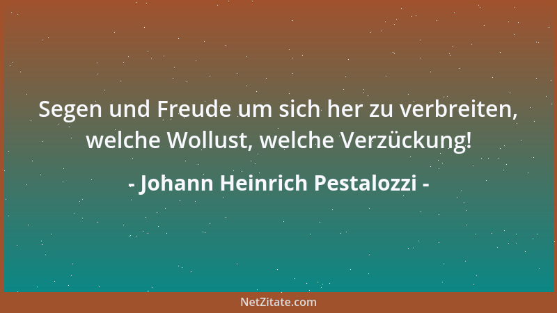 Johann Heinrich Pestalozzi - Segen und Freude um sich her zu verbreiten, welche Wollust, welche Verzückung!...