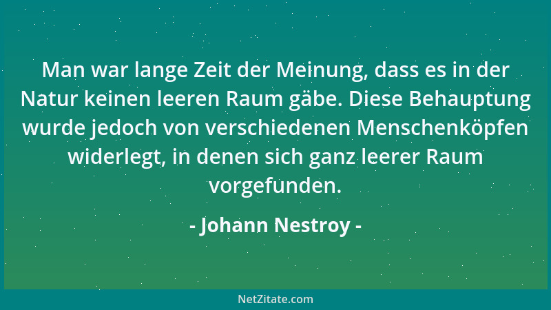 Johann Nestroy - Man war lange Zeit der Meinung, dass es in der Natur keinen leeren Raum gäbe. Diese Behauptung wurde jedoc...