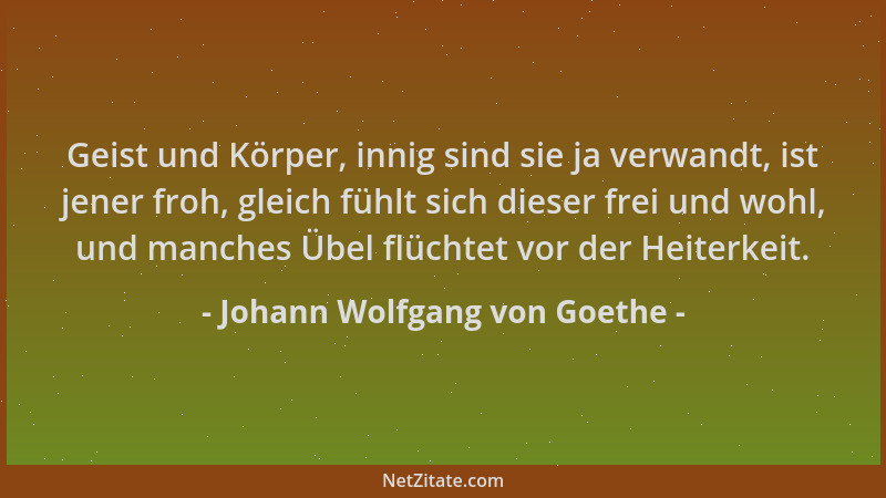 Johann Wolfgang von Goethe - Geist und Körper, innig sind sie ja verwandt, ist jener froh, gleich fühlt sich dieser frei un...