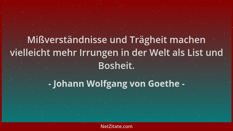 Johann Wolfgang von Goethe - Mißverständnisse und Trägheit machen vielleicht mehr Irrungen in der Welt als List und Bosheit...
