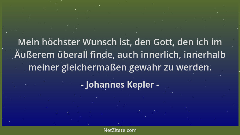 Johannes Kepler - Mein höchster Wunsch ist, den Gott, den ich im Äußerem überall finde, auch innerlich, innerhalb meiner gl...