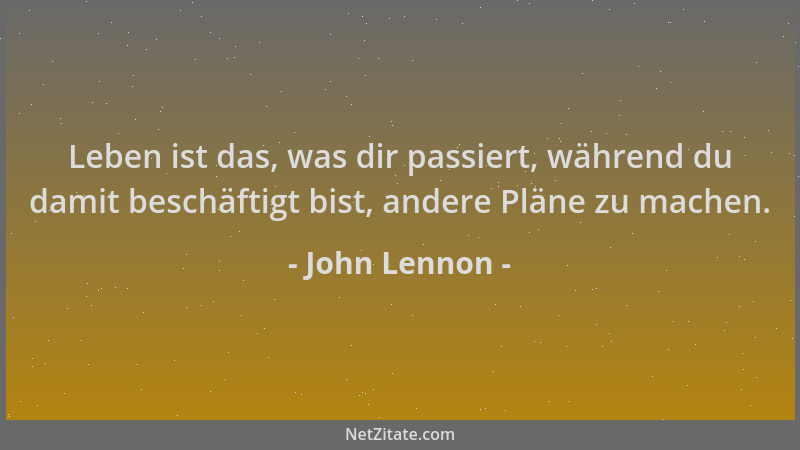 John Lennon - Leben ist das, was dir passiert, während du damit beschäftigt bist, andere Pläne zu machen....