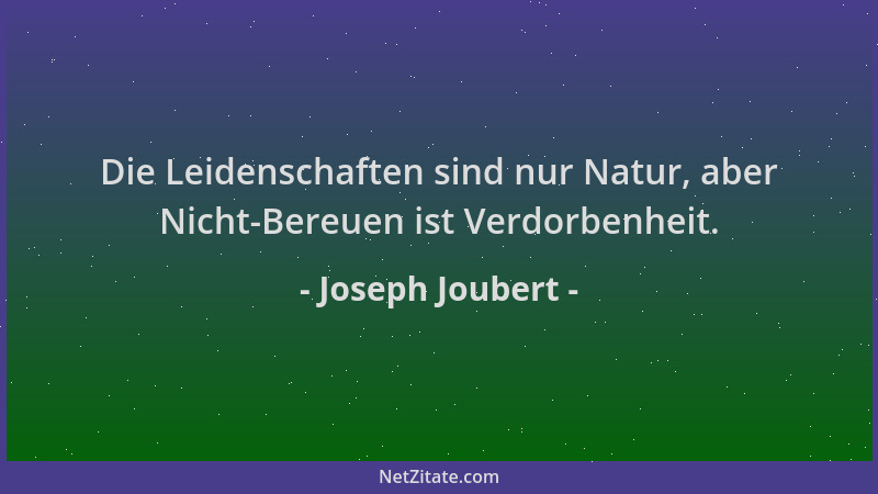 Joseph Joubert - Die Leidenschaften sind nur Natur, aber Nicht-Bereuen ist Verdorbenheit....