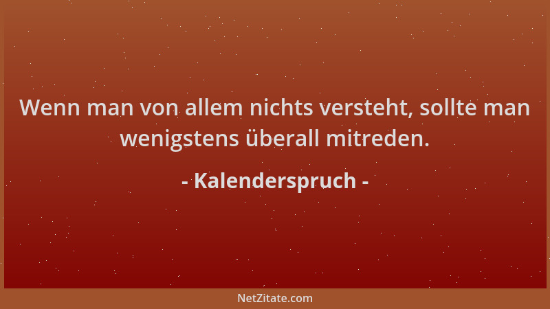 Kalenderspruch - Wenn man von allem nichts versteht, sollte man wenigstens überall mitreden....