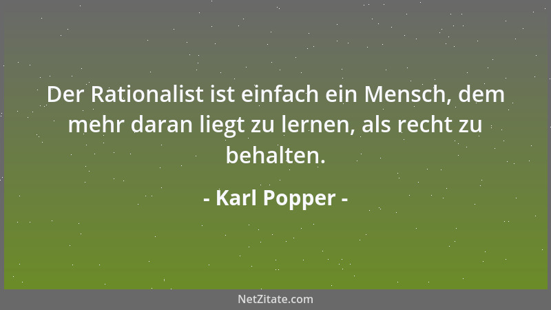 Karl Popper - Der Rationalist ist einfach ein Mensch, dem mehr daran liegt zu lernen, als recht zu behalten....