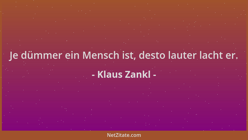 Klaus Zankl - Je dümmer ein Mensch ist, desto lauter lacht er....