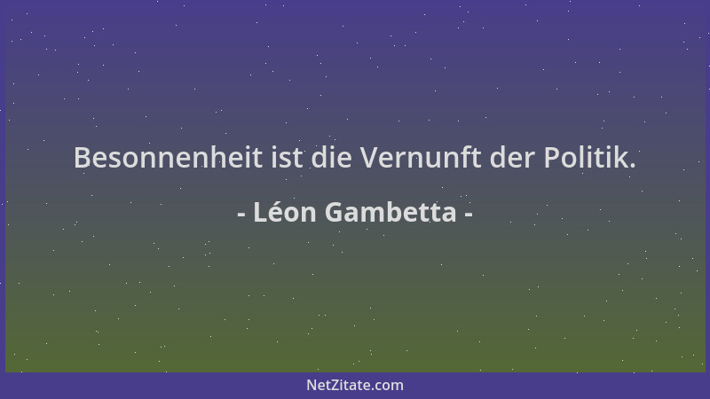 Léon Gambetta - Besonnenheit ist die Vernunft der Politik....