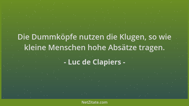 Luc de Clapiers - Die Dummköpfe nutzen die Klugen, so wie kleine Menschen hohe Absätze tragen....